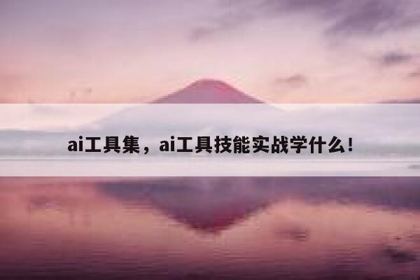 ai工具集，ai工具技能实战学什么！ 第1张
