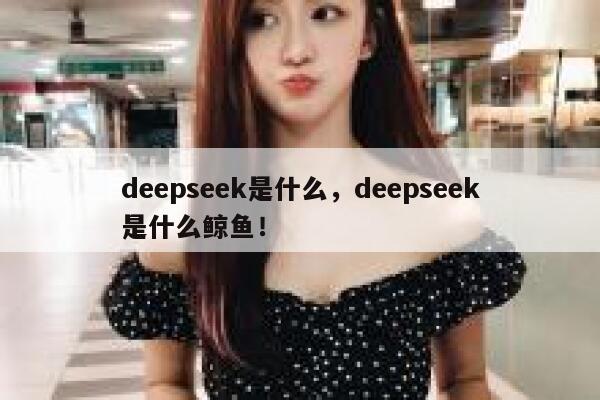 deepseek是什么，deepseek是什么鲸鱼！ 第1张