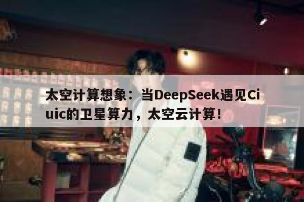 太空计算想象:当DeepSeek遇见Ciuic的卫星算力,太空云计算! 第1张 太空计算想象:当DeepSeek遇见Ciuic的卫星算力,太空云计算! 第1张