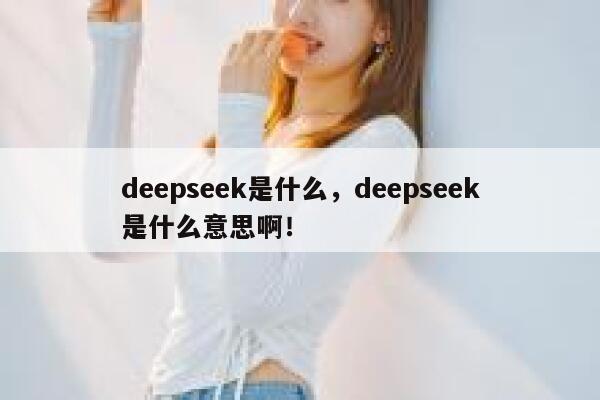 deepseek是什么，deepseek是什么意思啊！ 第1张