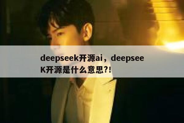 deepseek开源ai，deepseeK开源是什么意思?！ 第1张