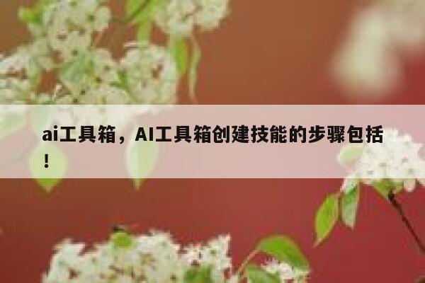 ai工具箱，AI工具箱创建技能的步骤包括！ 第1张
