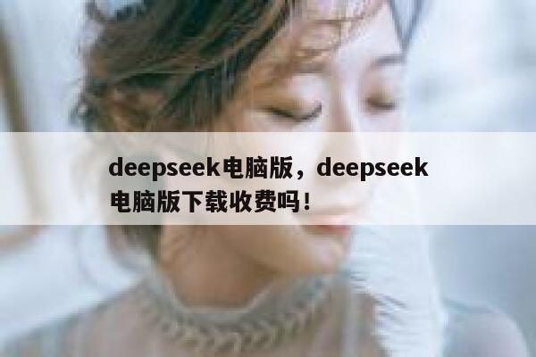 deepseek电脑版，deepseek电脑版下载收费吗！ 第1张