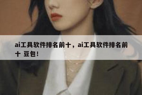 ai工具软件排名前十，ai工具软件排名前十 豆包！ 第1张