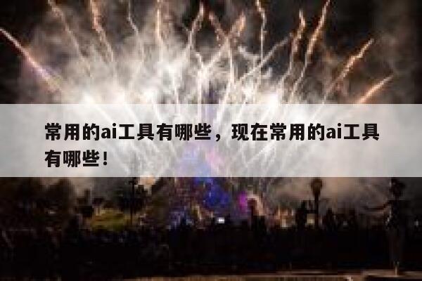 常用的ai工具有哪些,现在常用的ai工具有哪些! 第1张 常用的ai工具有哪些,现在常用的ai工具有哪些! 第1张