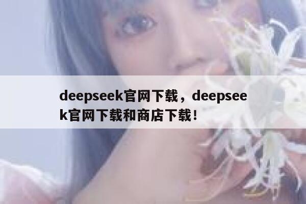 deepseek官网下载，deepseek官网下载和商店下载！ 第1张