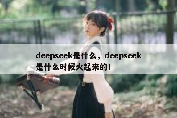 deepseek是什么，deepseek是什么时候火起来的！ 第1张