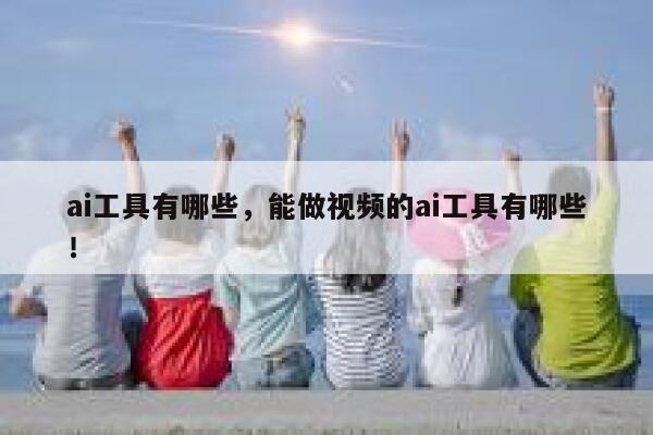 ai工具有哪些，能做视频的ai工具有哪些！ 第1张