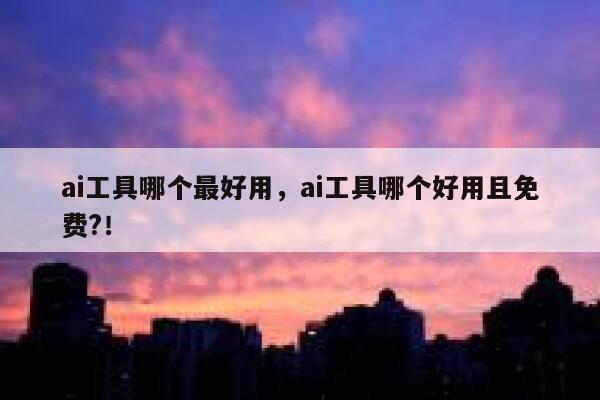 ai工具哪个最好用，ai工具哪个好用且免费?！ 第1张