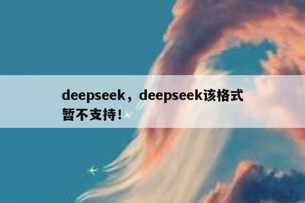 deepseek，deepseek该格式暂不支持！ 第1张