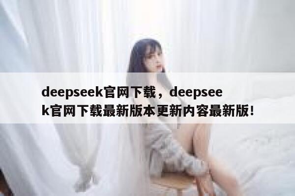 deepseek官网下载，deepseek官网下载最新版本更新内容最新版！ 第1张