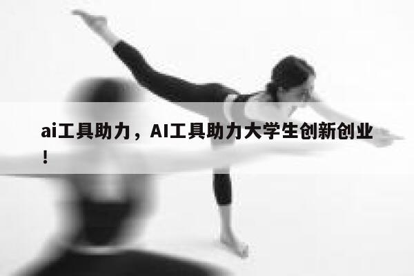 ai工具助力,AI工具助力大学生创新创业! 第1张 ai工具助力,AI工具助力大学生创新创业! 第1张