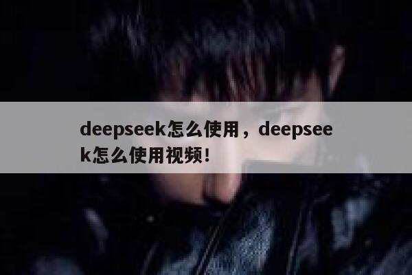 deepseek怎么使用，deepseek怎么使用视频！ 第1张
