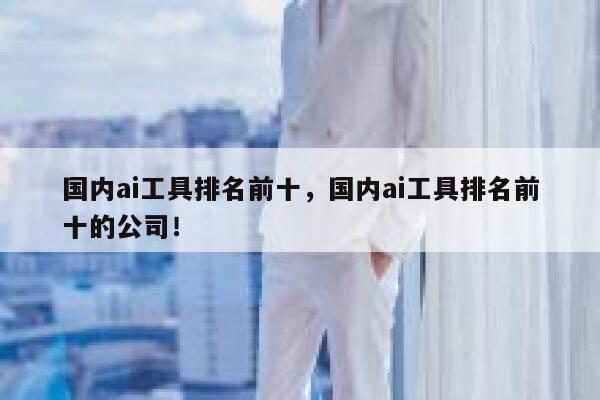 国内ai工具排名前十，国内ai工具排名前十的公司！ 第1张