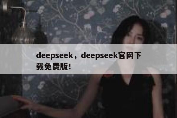deepseek，deepseek官网下载免费版！ 第1张