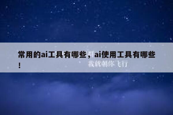 常用的ai工具有哪些,ai使用工具有哪些! 第1张 常用的ai工具有哪些,ai使用工具有哪些! 第1张