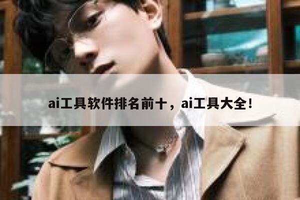 ai工具软件排名前十，ai工具大全！ 第1张