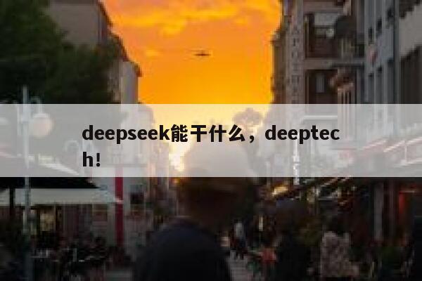 deepseek能干什么，deeptech！ 第1张