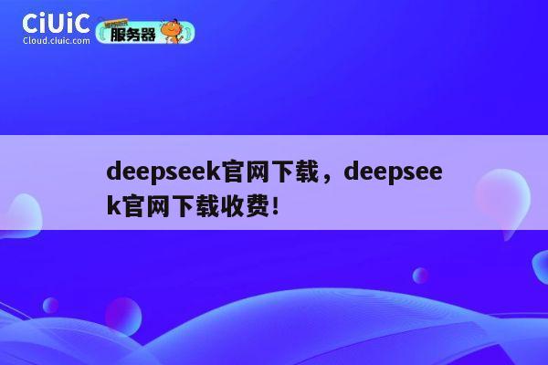 deepseek官网下载，deepseek官网下载收费！ 第1张
