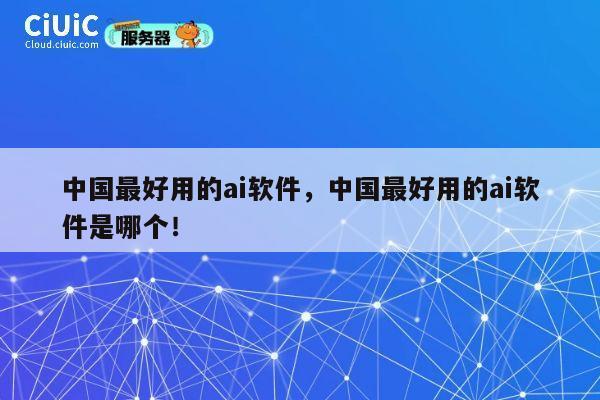 中国最好用的ai软件，中国最好用的ai软件是哪个！ 第1张