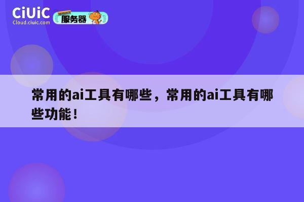常用的ai工具有哪些，常用的ai工具有哪些功能！ 第1张
