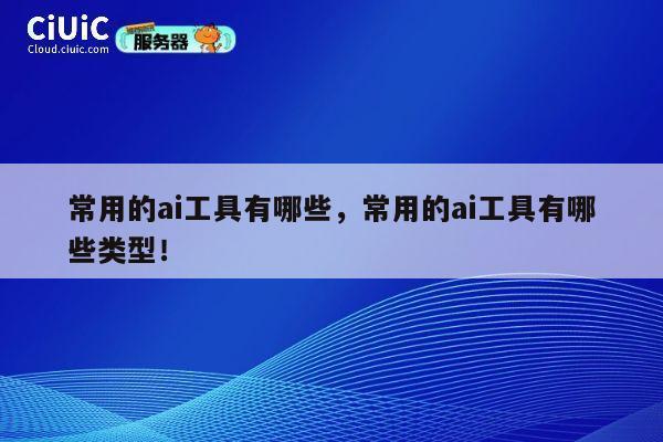 常用的ai工具有哪些，常用的ai工具有哪些类型！ 第1张