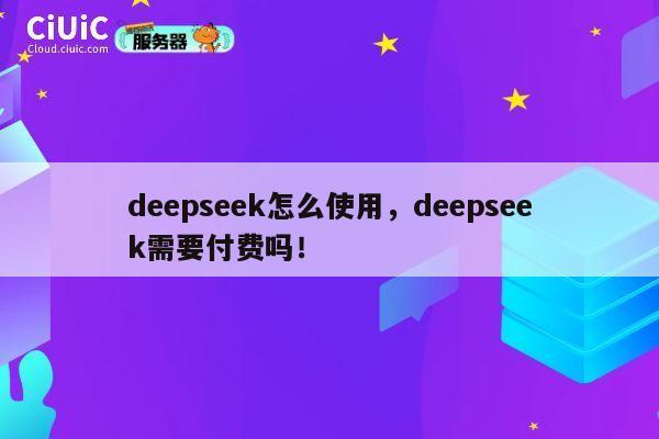 deepseek怎么使用，deepseek需要付费吗！ 第1张