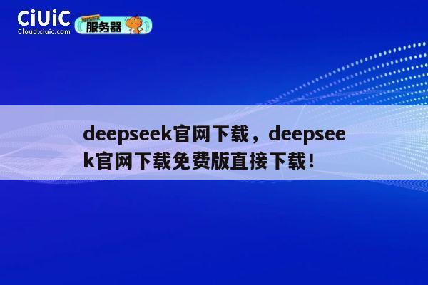 deepseek官网下载，deepseek官网下载免费版直接下载！ 第1张