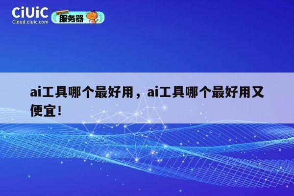 ai工具哪个最好用，ai工具哪个最好用又便宜！ 第1张