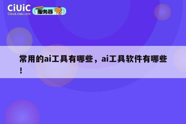 常用的ai工具有哪些,ai工具软件有哪些! 第1张 常用的ai工具有哪些,ai工具软件有哪些! 第1张