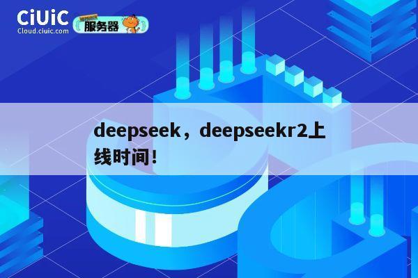 deepseek,deepseekr2上线时间! 第1张 deepseek,deepseekr2上线时间! 第1张