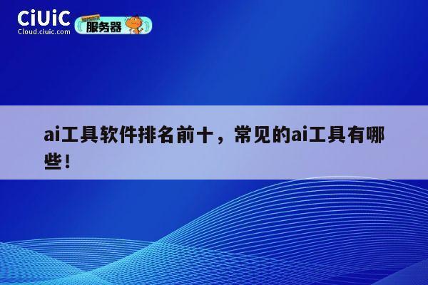 ai工具软件排名前十,常见的ai工具有哪些! 第1张 ai工具软件排名前十,常见的ai工具有哪些! 第1张