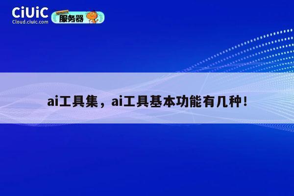 ai工具集，ai工具基本功能有几种！ 第1张