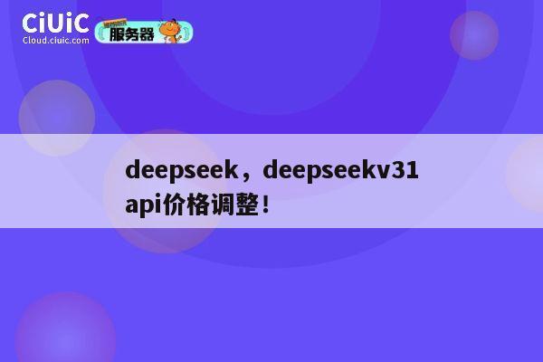 deepseek，deepseekv31api价格调整！ 第1张