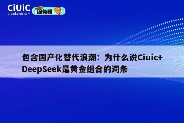 包含国产化替代浪潮：为什么说Ciuic+DeepSeek是黄金组合的词条 第1张