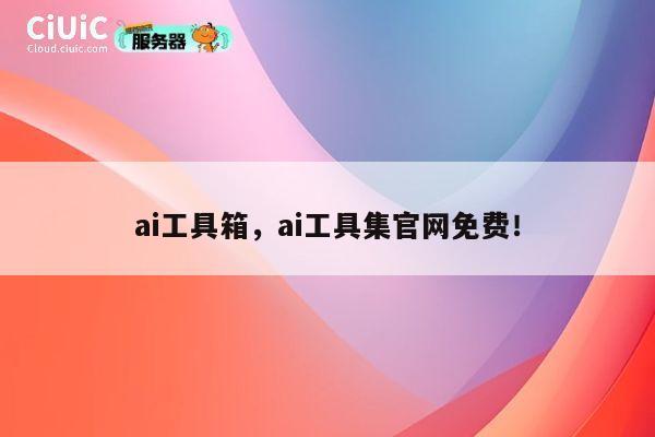 ai工具箱，ai工具集官网免费！ 第1张