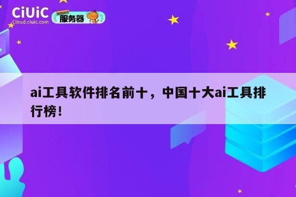 ai工具软件排名前十，中国十大ai工具排行榜！ 第1张