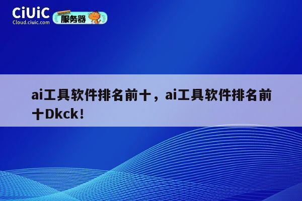 ai工具软件排名前十，ai工具软件排名前十Dkck！ 第1张