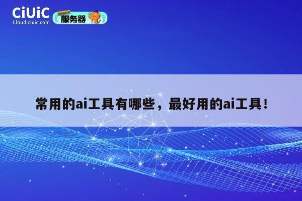 常用的ai工具有哪些，最好用的ai工具！ 第1张
