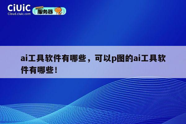 ai工具软件有哪些，可以p图的ai工具软件有哪些！ 第1张