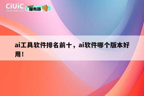 ai工具软件排名前十，ai软件哪个版本好用！ 第1张