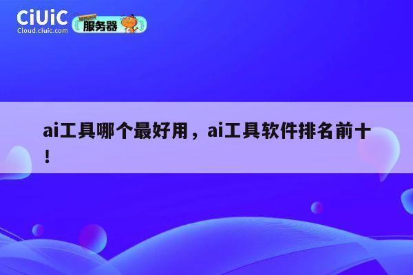 ai工具哪个最好用，ai工具软件排名前十！ 第1张