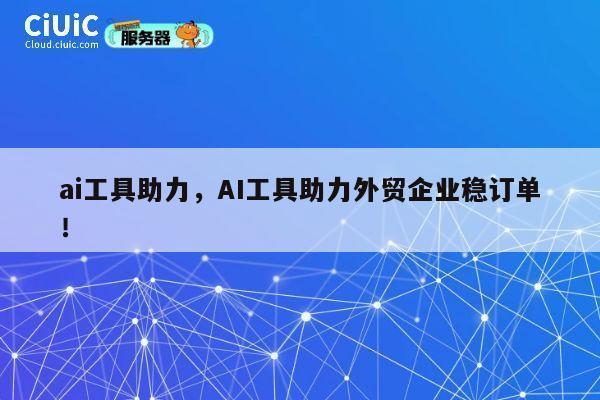 ai工具助力，AI工具助力外贸企业稳订单！ 第1张
