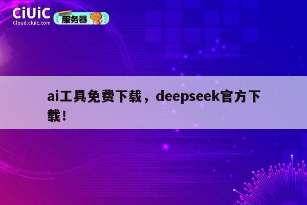 ai工具免费下载,deepseek官方下载! 第1张 ai工具免费下载,deepseek官方下载! 第1张