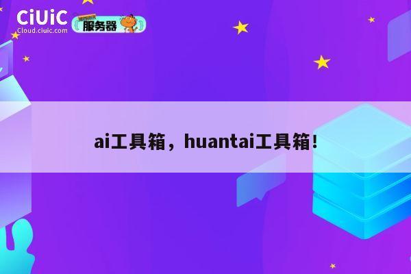 ai工具箱，huantai工具箱！ 第1张