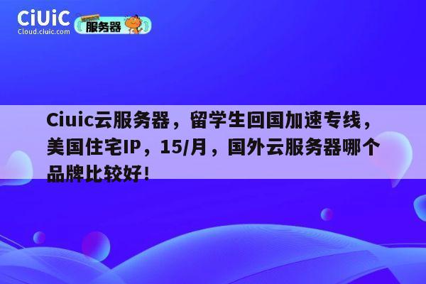 Ciuic云服务器，留学生回国加速专线，美国住宅IP，15/月，国外云服务器哪个品牌比较好！ 第1张
