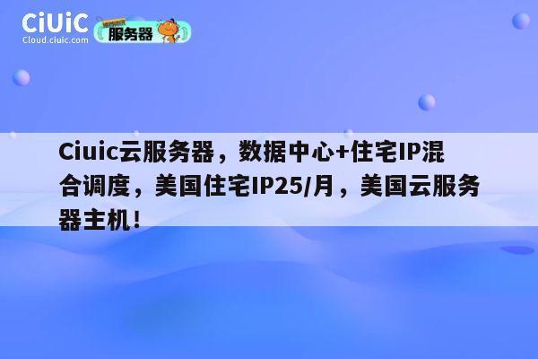 Ciuic云服务器，数据中心+住宅IP混合调度，美国住宅IP25/月，美国云服务器主机！ 第1张