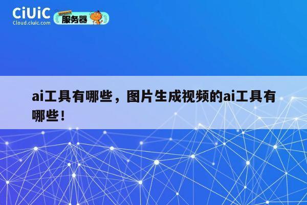 ai工具有哪些，图片生成视频的ai工具有哪些！ 第1张