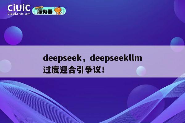 deepseek，deepseekllm过度迎合引争议！ 第1张