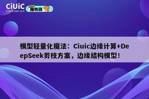 模型轻量化魔法：Ciuic边缘计算+DeepSeek剪枝方案，边缘结构模型！ 第1张